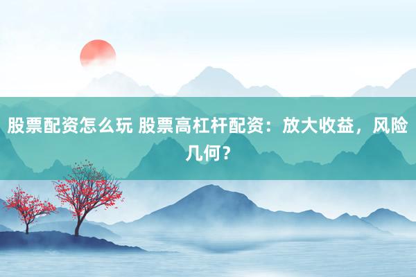股票配资怎么玩 股票高杠杆配资：放大收益，风险几何？
