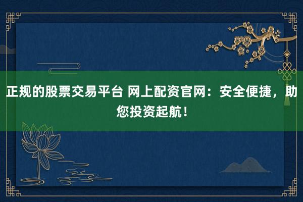 正规的股票交易平台 网上配资官网：安全便捷，助您投资起航！
