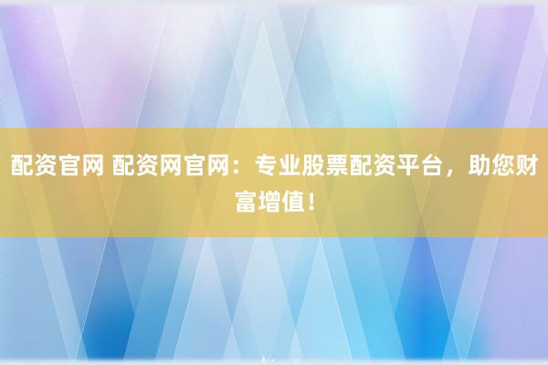 配资官网 配资网官网：专业股票配资平台，助您财富增值！