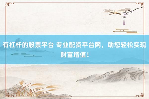 有杠杆的股票平台 专业配资平台网，助您轻松实现财富增值！
