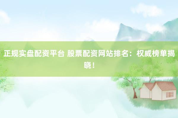 正规实盘配资平台 股票配资网站排名：权威榜单揭晓！