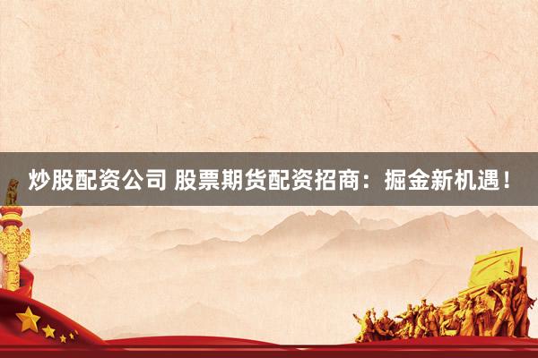 炒股配资公司 股票期货配资招商：掘金新机遇！