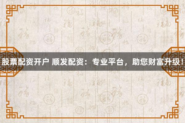 股票配资开户 顺发配资：专业平台，助您财富升级！