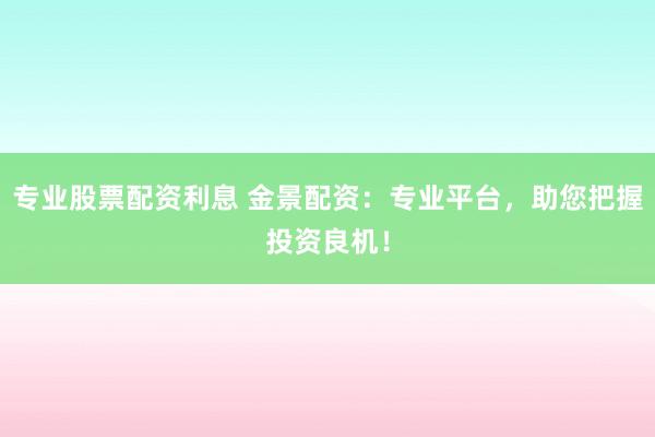 专业股票配资利息 金景配资：专业平台，助您把握投资良机！