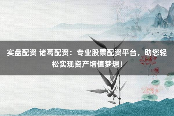 实盘配资 诸葛配资：专业股票配资平台，助您轻松实现资产增值梦想！