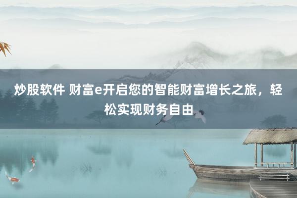 炒股软件 财富e开启您的智能财富增长之旅，轻松实现财务自由