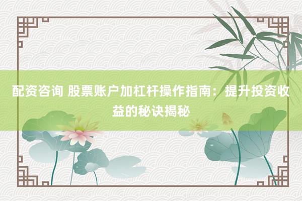 配资咨询 股票账户加杠杆操作指南：提升投资收益的秘诀揭秘