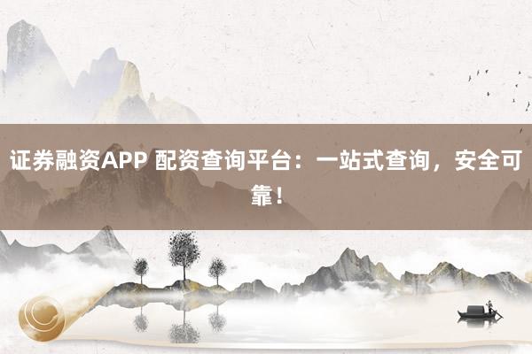 证券融资APP 配资查询平台：一站式查询，安全可靠！