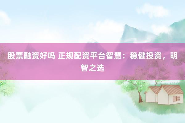 股票融资好吗 正规配资平台智慧：稳健投资，明智之选