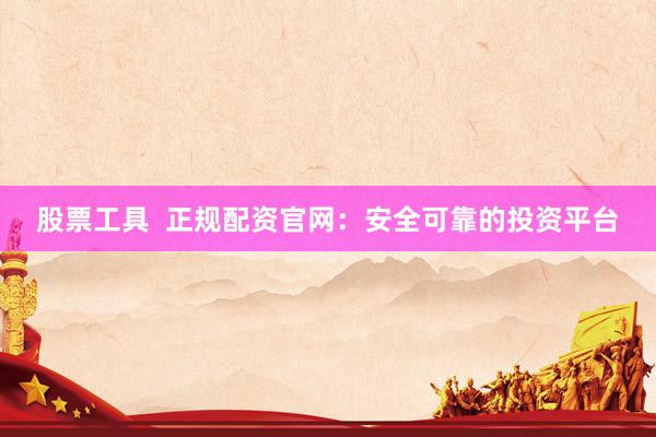 股票工具  正规配资官网：安全可靠的投资平台