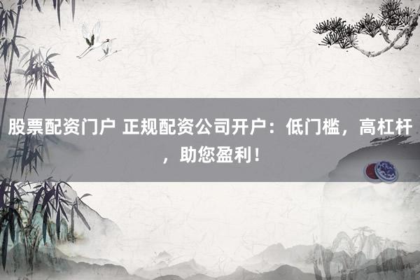 股票配资门户 正规配资公司开户：低门槛，高杠杆，助您盈利！