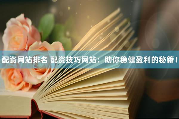 配资网站排名 配资技巧网站：助你稳健盈利的秘籍！