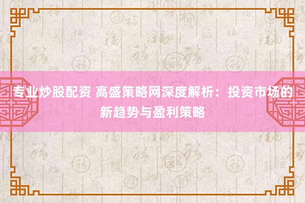 专业炒股配资 高盛策略网深度解析：投资市场的新趋势与盈利策略