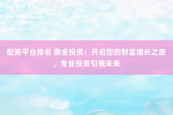 配资平台排名 鼎金投资：开启您的财富增长之旅，专业投资引领未来