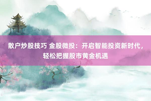 散户炒股技巧 金股微投：开启智能投资新时代，轻松把握股市黄金机遇