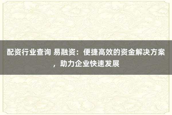 配资行业查询 易融资：便捷高效的资金解决方案，助力企业快速发展