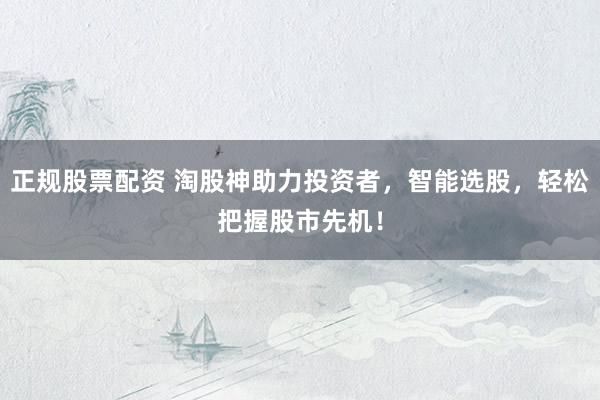 正规股票配资 淘股神助力投资者，智能选股，轻松把握股市先机！