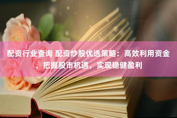 配资行业查询 配资炒股优选策略：高效利用资金，把握股市机遇，实现稳健盈利