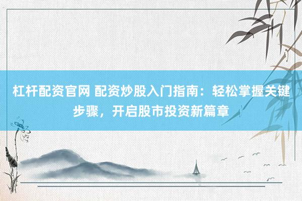 杠杆配资官网 配资炒股入门指南：轻松掌握关键步骤，开启股市投资新篇章