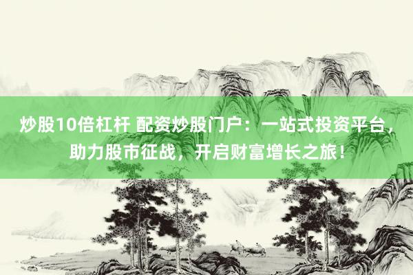 炒股10倍杠杆 配资炒股门户：一站式投资平台，助力股市征战，开启财富增长之旅！