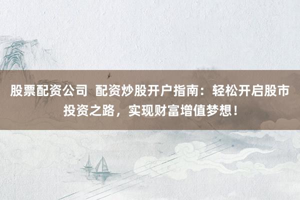 股票配资公司  配资炒股开户指南：轻松开启股市投资之路，实现财富增值梦想！