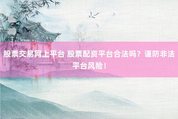 股票交易网上平台 股票配资平台合法吗？谨防非法平台风险！