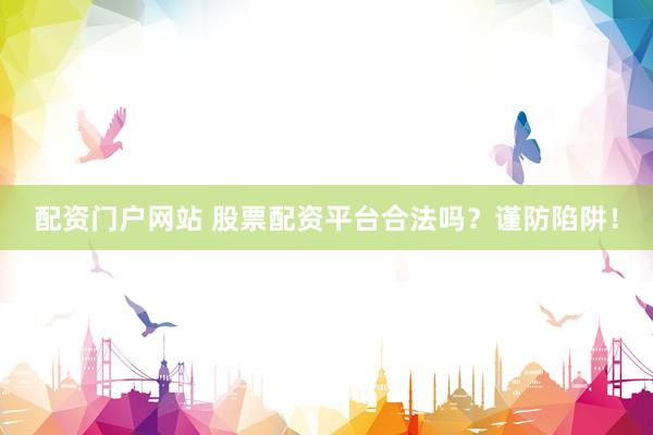 配资门户网站 股票配资平台合法吗？谨防陷阱！