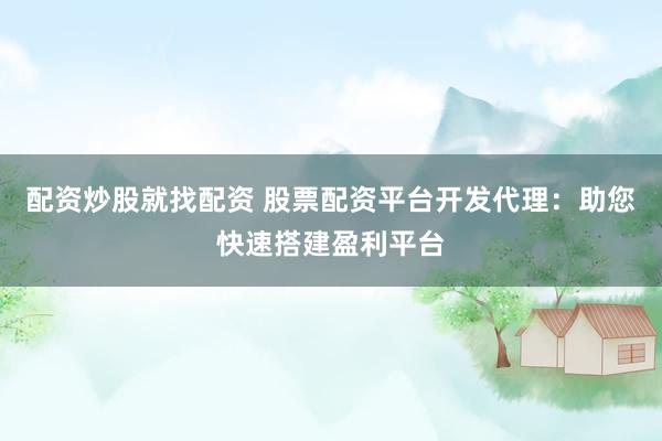 配资炒股就找配资 股票配资平台开发代理：助您快速搭建盈利平台