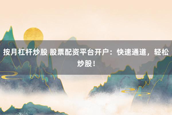 按月杠杆炒股 股票配资平台开户：快速通道，轻松炒股！
