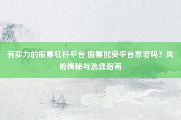 有实力的股票杠杆平台 股票配资平台靠谱吗？风险揭秘与选择指南