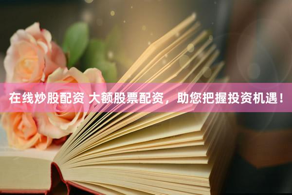 在线炒股配资 大额股票配资，助您把握投资机遇！
