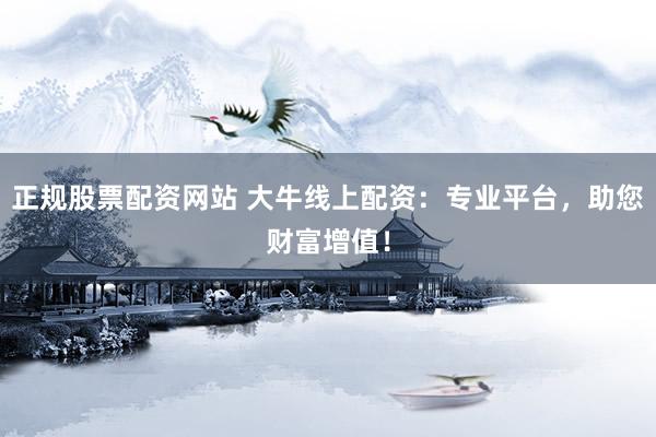 正规股票配资网站 大牛线上配资：专业平台，助您财富增值！
