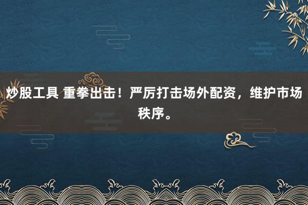 炒股工具 重拳出击！严厉打击场外配资，维护市场秩序。