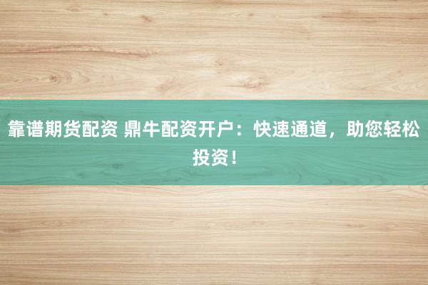靠谱期货配资 鼎牛配资开户：快速通道，助您轻松投资！