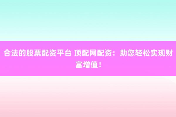 合法的股票配资平台 顶配网配资：助您轻松实现财富增值！