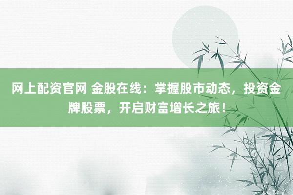 网上配资官网 金股在线：掌握股市动态，投资金牌股票，开启财富增长之旅！