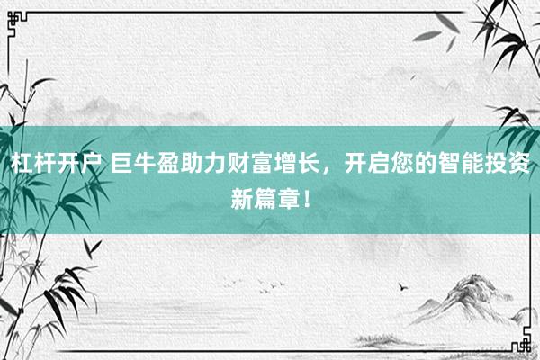 杠杆开户 巨牛盈助力财富增长，开启您的智能投资新篇章！