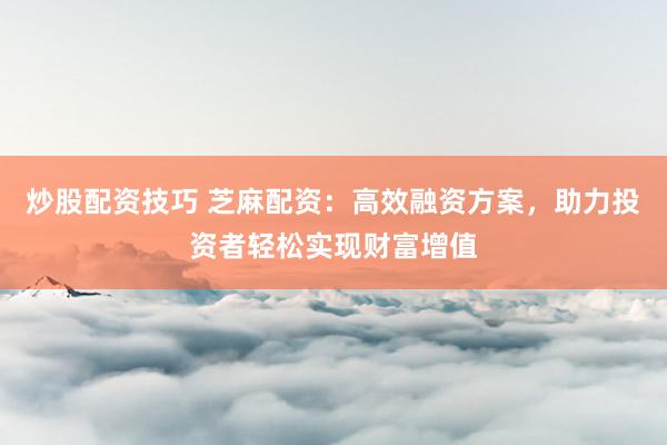 炒股配资技巧 芝麻配资：高效融资方案，助力投资者轻松实现财富增值