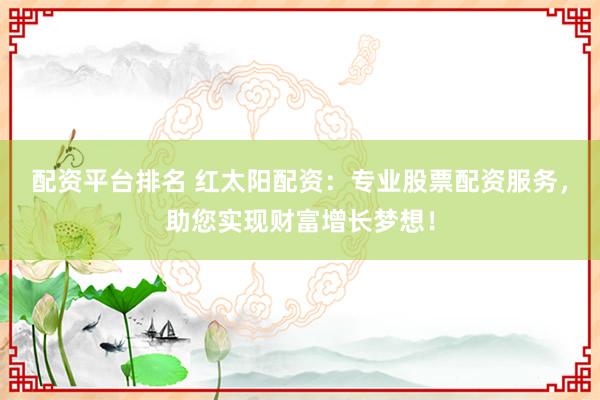 配资平台排名 红太阳配资：专业股票配资服务，助您实现财富增长梦想！