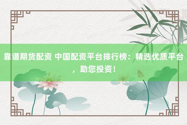 靠谱期货配资 中国配资平台排行榜：精选优质平台，助您投资！