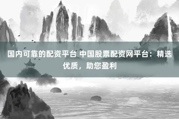 国内可靠的配资平台 中国股票配资网平台：精选优质，助您盈利