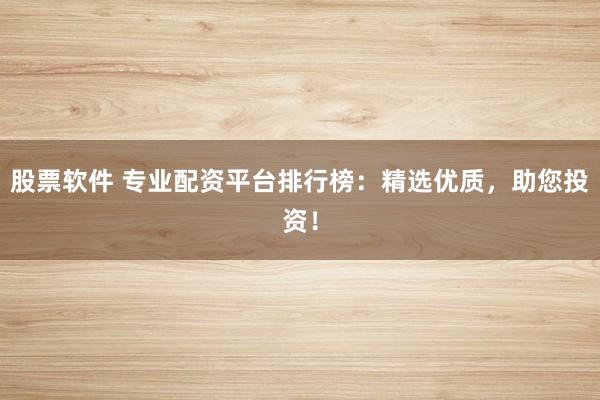 股票软件 专业配资平台排行榜：精选优质，助您投资！