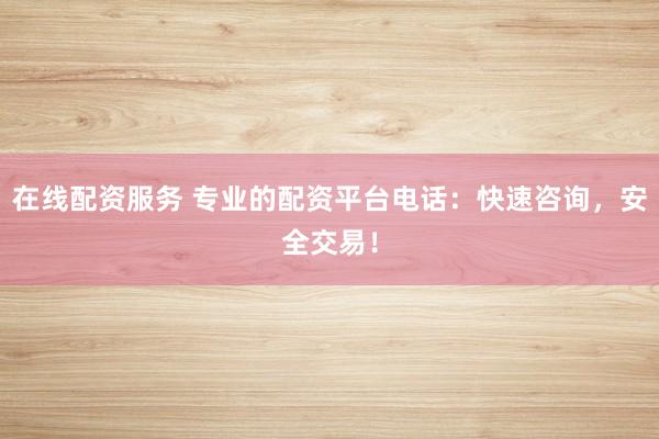 在线配资服务 专业的配资平台电话：快速咨询，安全交易！