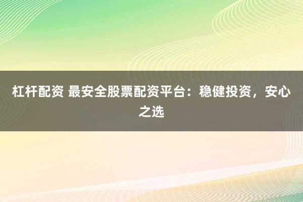 杠杆配资 最安全股票配资平台：稳健投资，安心之选