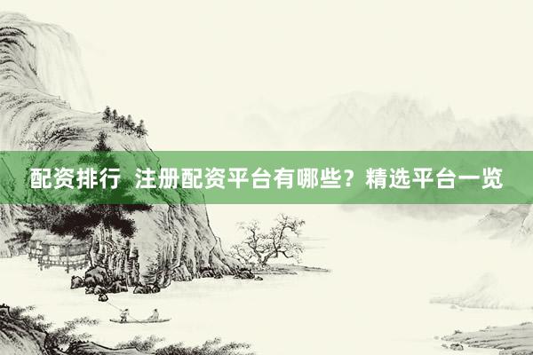 配资排行  注册配资平台有哪些？精选平台一览