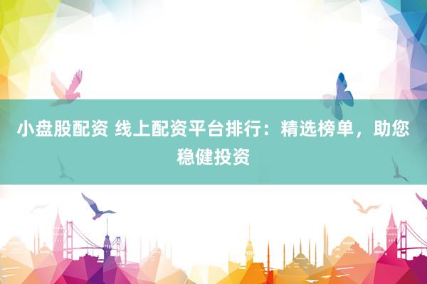 小盘股配资 线上配资平台排行：精选榜单，助您稳健投资
