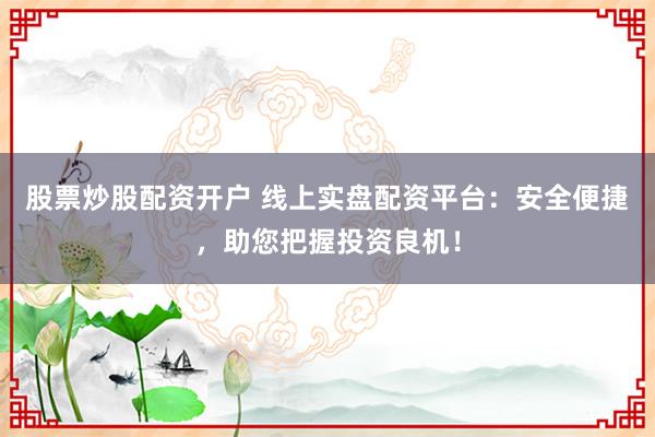 股票炒股配资开户 线上实盘配资平台：安全便捷，助您把握投资良机！
