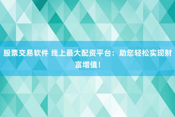 股票交易软件 线上最大配资平台：助您轻松实现财富增值！