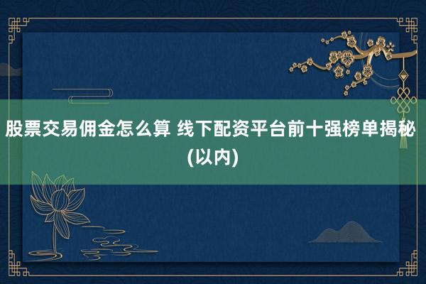 股票交易佣金怎么算 线下配资平台前十强榜单揭秘 (以内)
