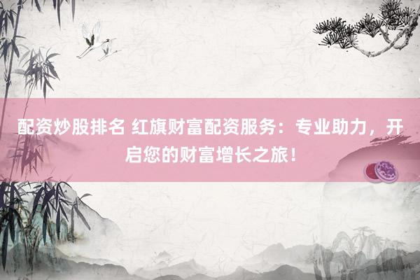 配资炒股排名 红旗财富配资服务：专业助力，开启您的财富增长之旅！